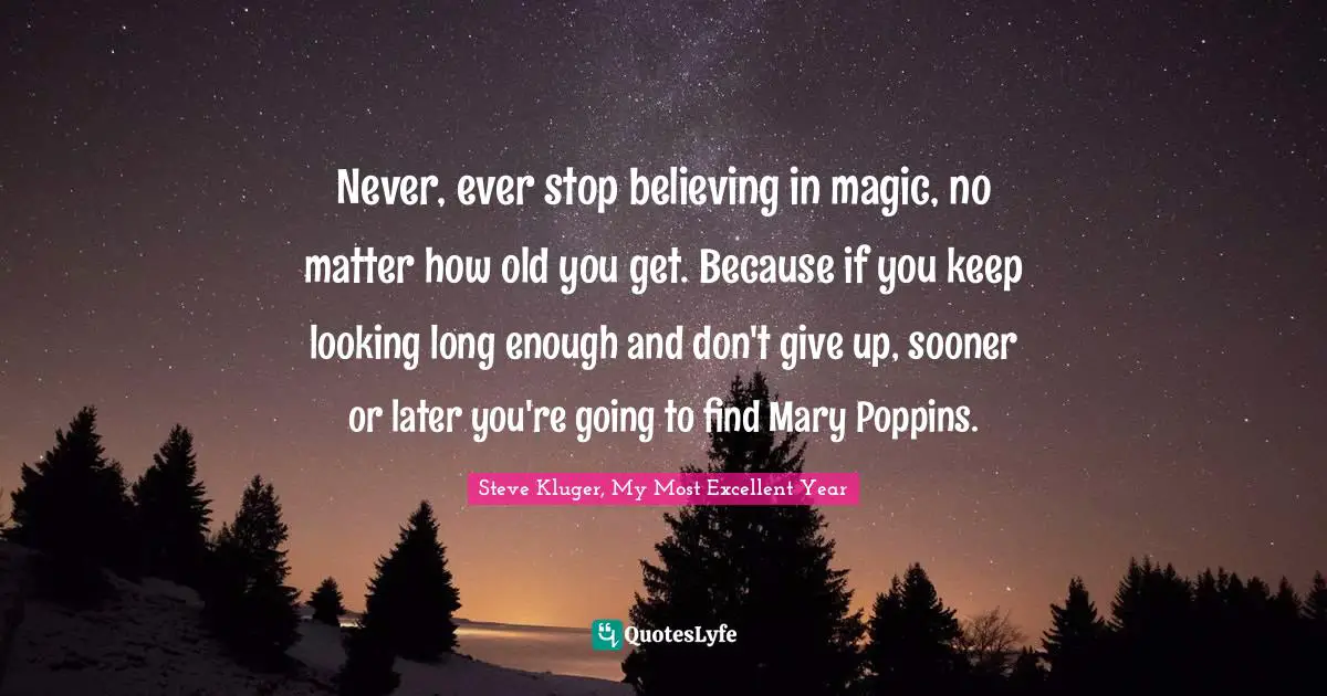 Never, ever stop believing in magic, no matter how old you get. Because if you keep looking long enough and don't give up, sooner or later you're going to find Mary Poppins.