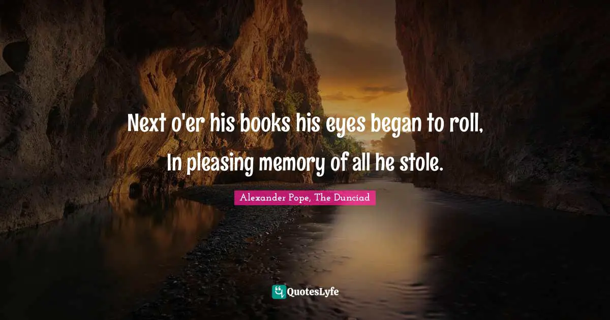 Next o'er his books his eyes began to roll, In pleasing memory of all he stole.