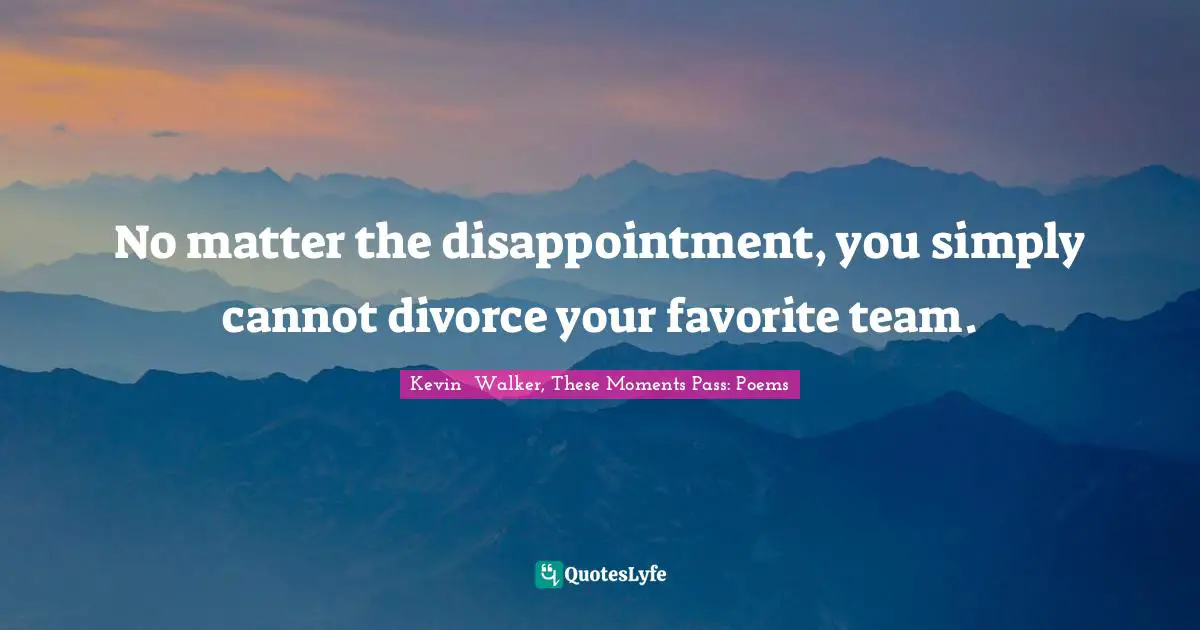 No matter the disappointment, you simply cannot divorce your favorite team.