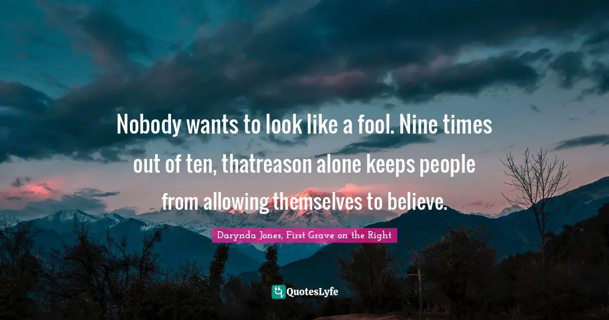Nobody wants to look like a fool. Nine times out of ten, thatreason alone keeps people from allowing themselves to believe.
