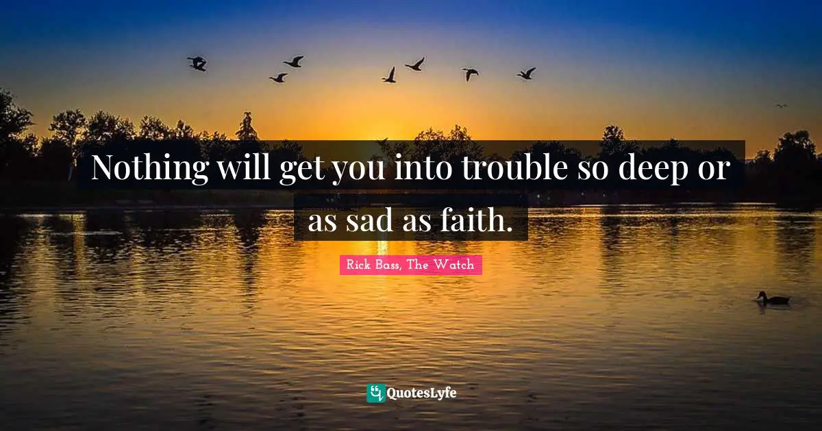 Nothing will get you into trouble so deep or as sad as faith.