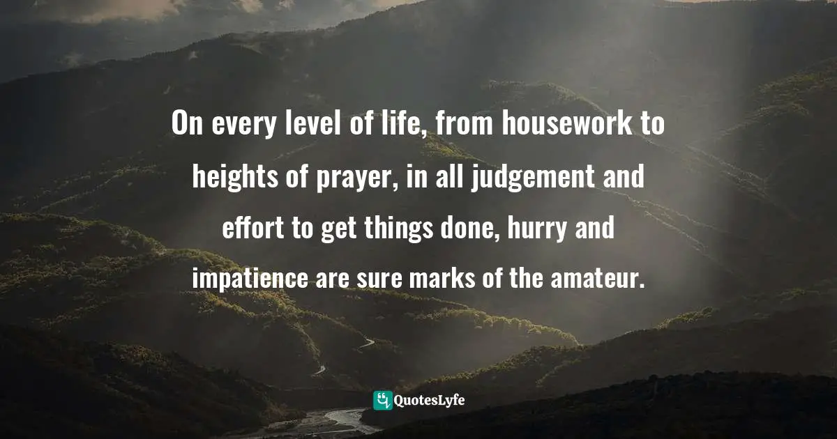 On every level of life, from housework to heights of prayer, in all judgement and effort to get things done, hurry and impatience are sure marks of the amateur.