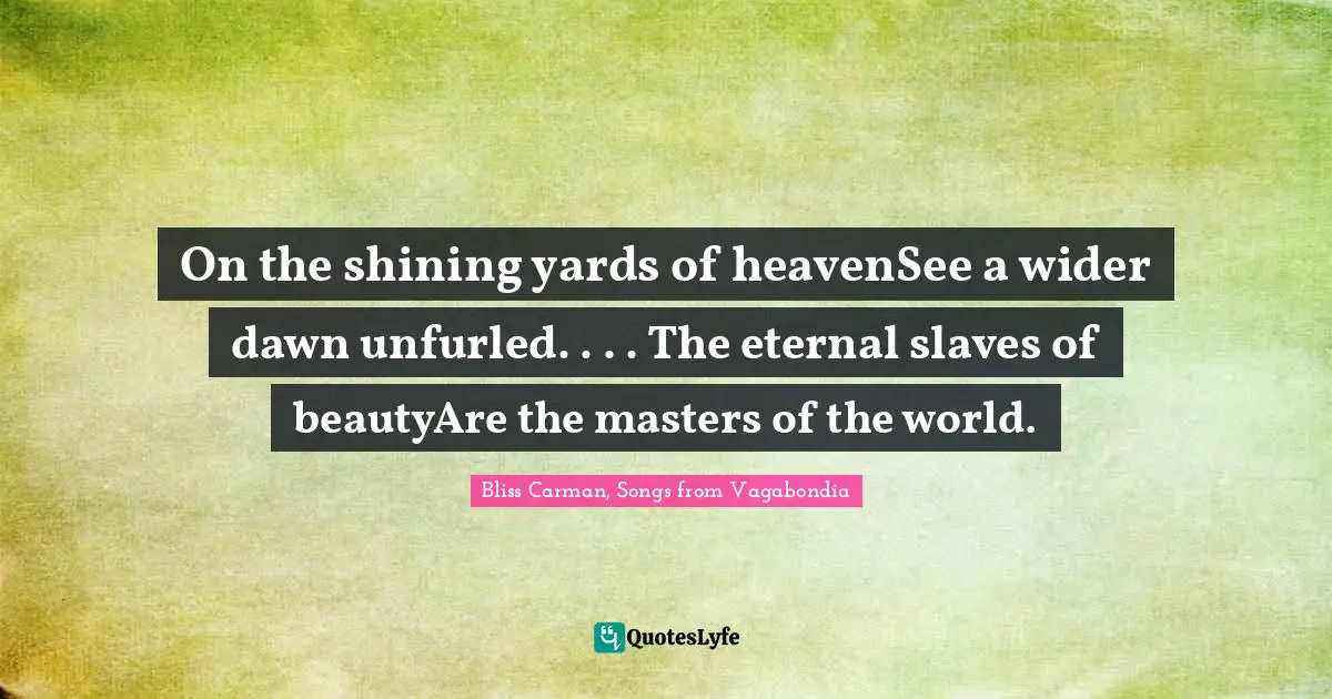 On the shining yards of heavenSee a wider dawn unfurled. . . . The eternal slaves of beautyAre the masters of the world.
