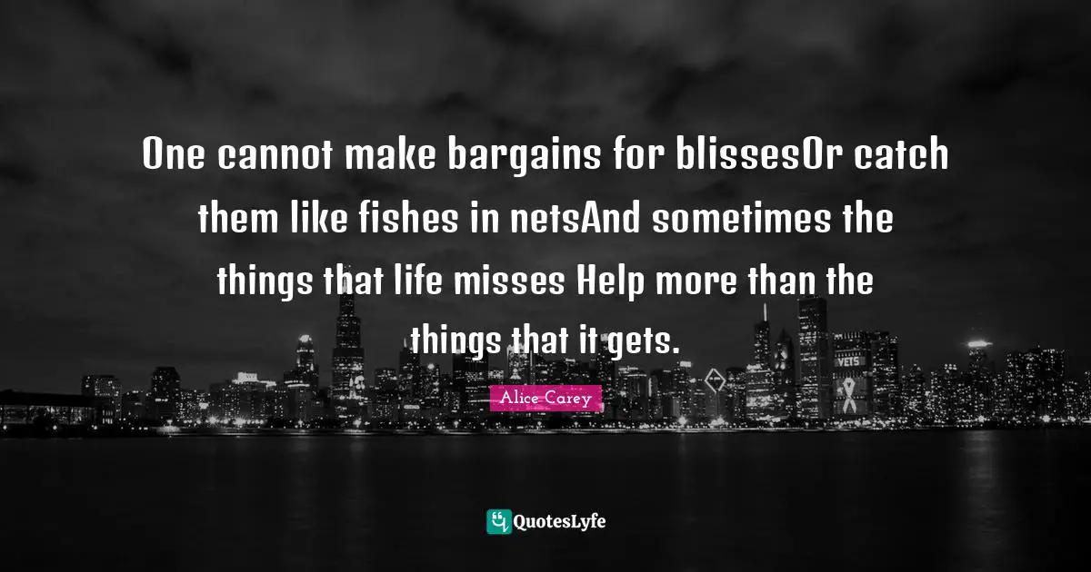One cannot make bargains for blissesOr catch them like fishes in netsAnd sometimes the things that life misses Help more than the things that it gets.