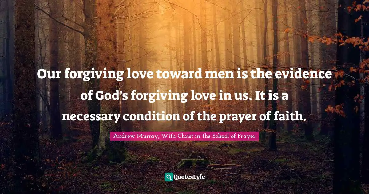 Our forgiving love toward men is the evidence of God's forgiving love in us. It is a necessary condition of the prayer of faith.