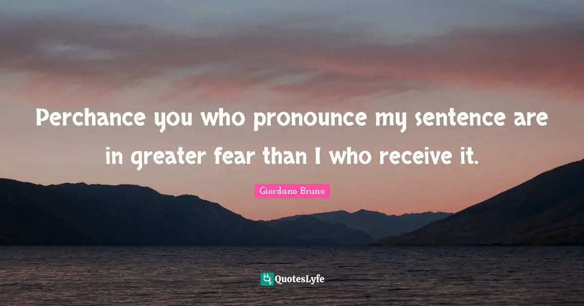 Giordano Bruno Quotes: "Perchance you who pronounce my sentence are in greater fear than I who receive it."