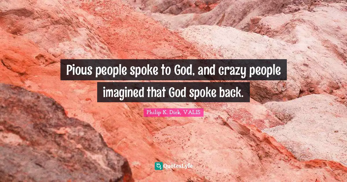 Pious people spoke to God, and crazy people imagined that God spoke back.