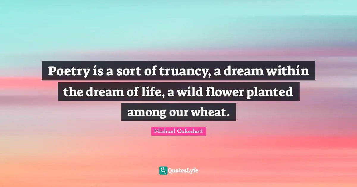 Poetry is a sort of truancy, a dream within the dream of life, a wild flower planted among our wheat.