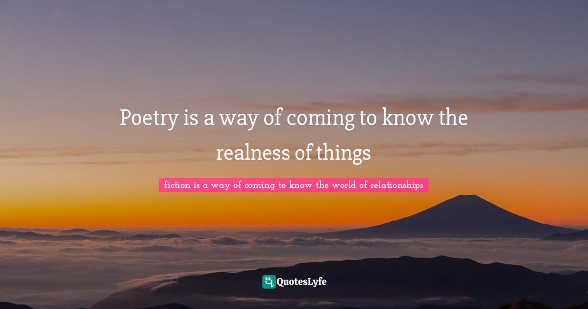 Poetry is a way of coming to know the realness of things