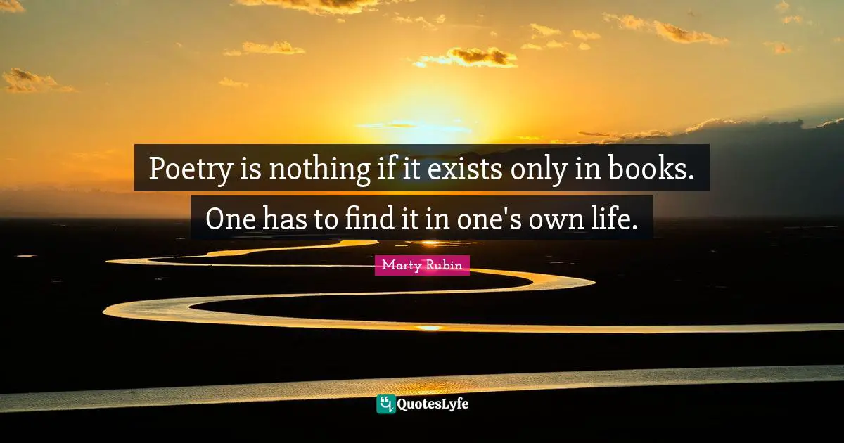 Poetry is nothing if it exists only in books. One has to find it in one's own life.