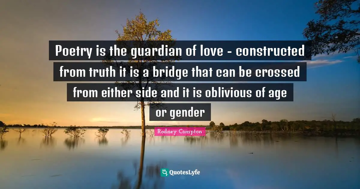 Poetry is the guardian of love - constructed from truth it is a bridge that can be crossed from either side and it is oblivious of age or gender