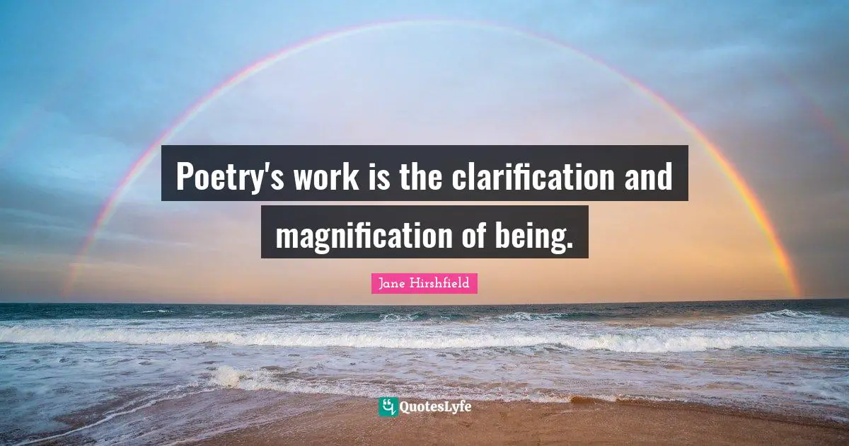 Poetry's work is the clarification and magnification of being.