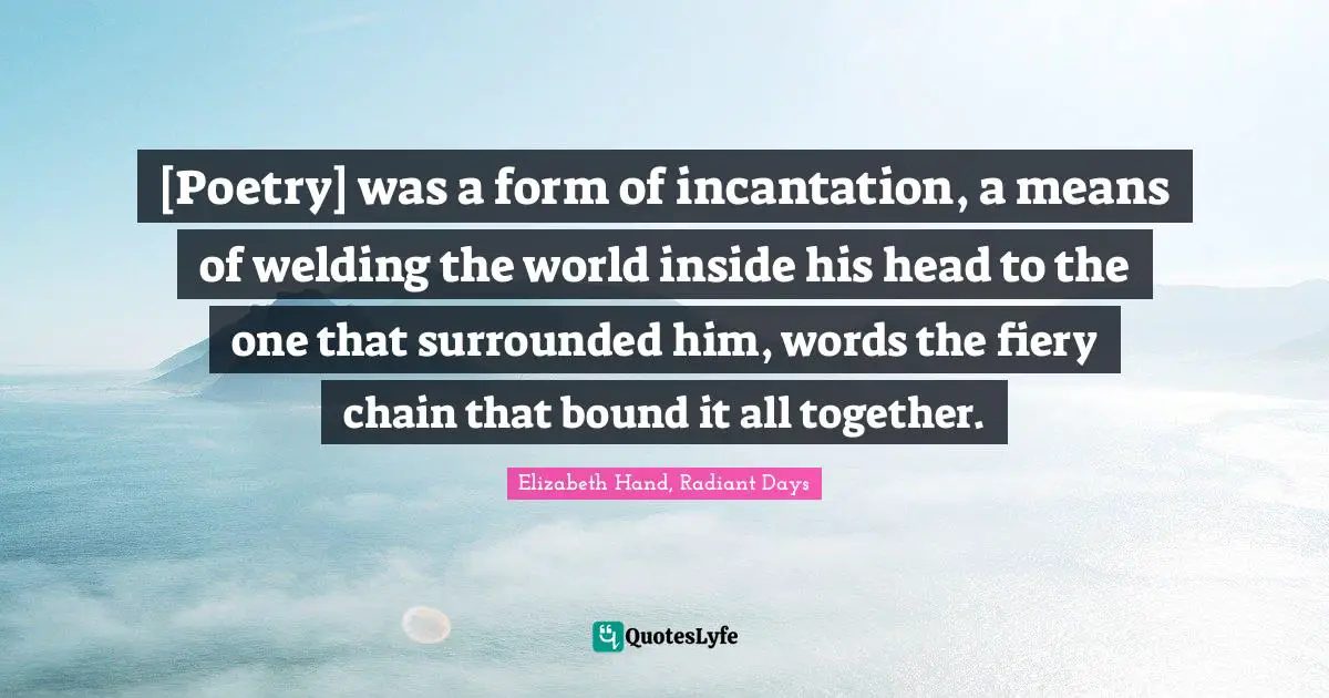 [Poetry] was a form of incantation, a means of welding the world inside his head to the one that surrounded him, words the fiery chain that bound it all together.