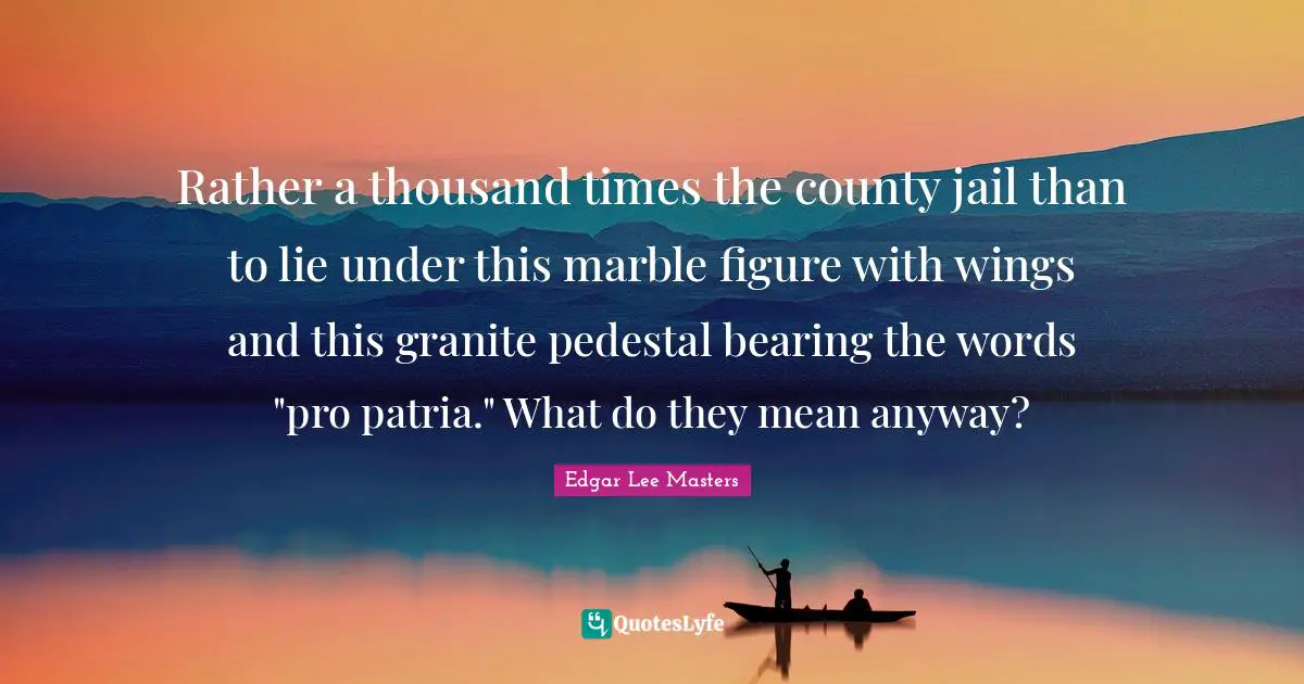 Rather a thousand times the county jail than to lie under this marble figure with wings and this granite pedestal bearing the words "pro patria." What do they mean anyway?
