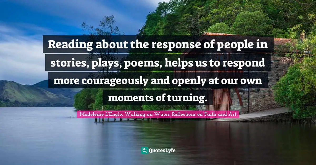 Reading about the response of people in stories, plays, poems, helps us to respond more courageously and openly at our own moments of turning.