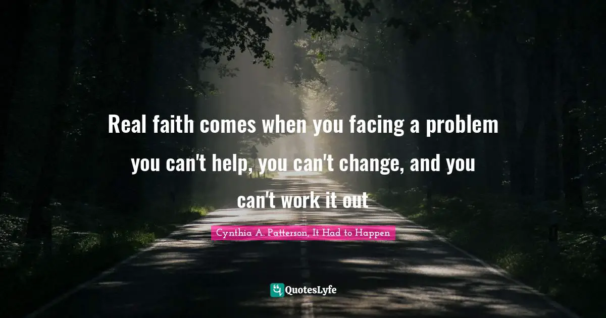 Real faith comes when you facing a problem you can't help, you can't change, and you can't work it out