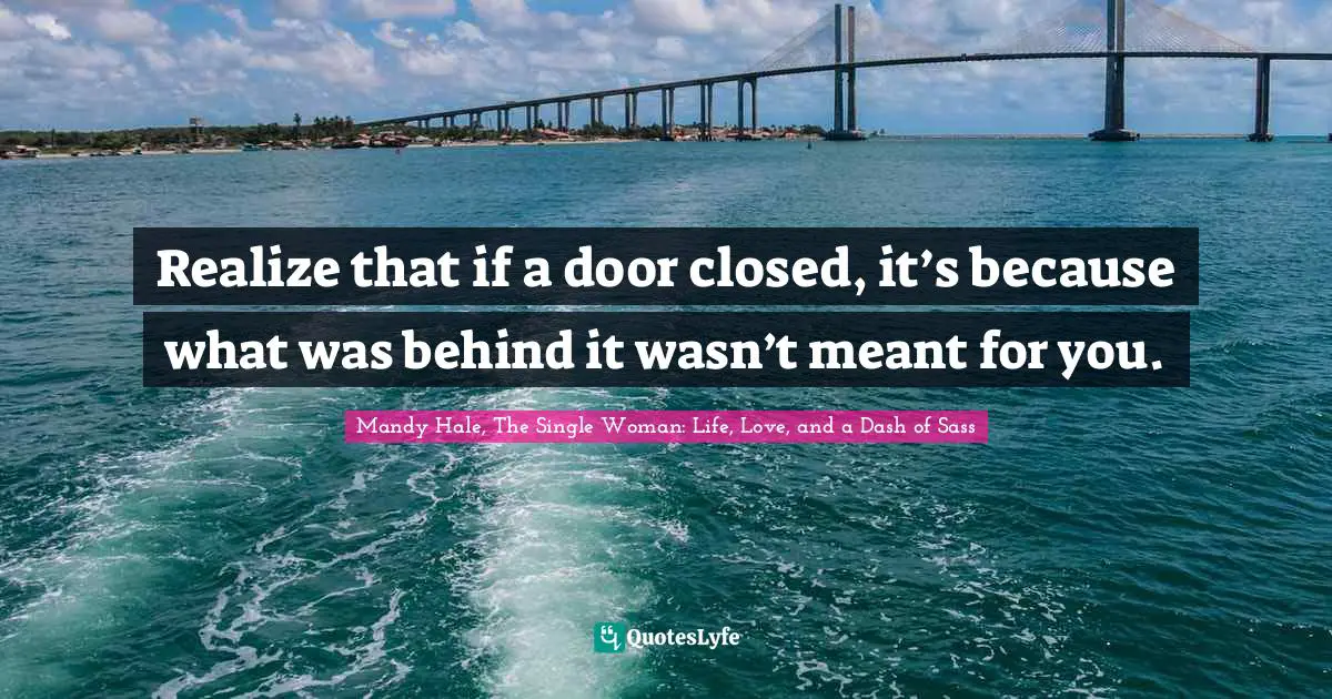 Mandy Hale, The Single Woman: Life, Love, and a Dash of Sass Quotes: Realize that if a door closed, it’s because what was behind it wasn’t meant for you.