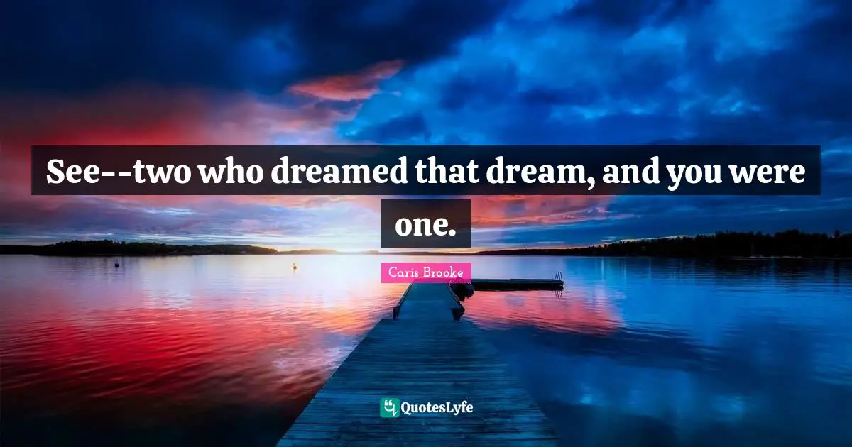 See--two who dreamed that dream, and you were one.