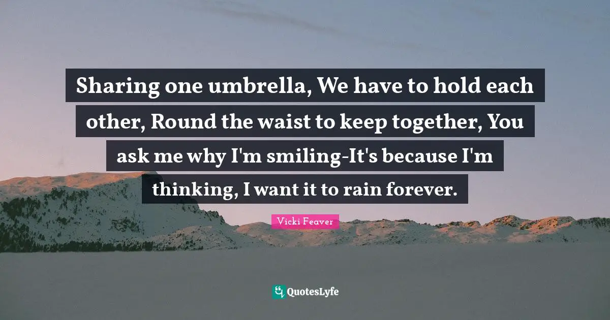 Sharing one umbrella, We have to hold each other, Round the waist to keep together, You ask me why I'm smiling-It's because I'm thinking, I want it to rain forever.