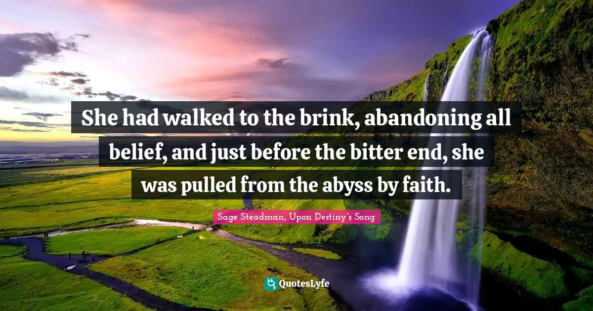 She had walked to the brink, abandoning all belief, and just before the bitter end, she was pulled from the abyss by faith.