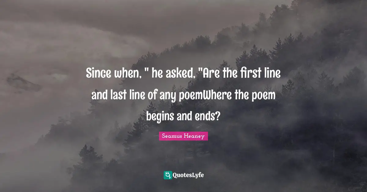 Since when, " he asked, "Are the first line and last line of any poemWhere the poem begins and ends?
