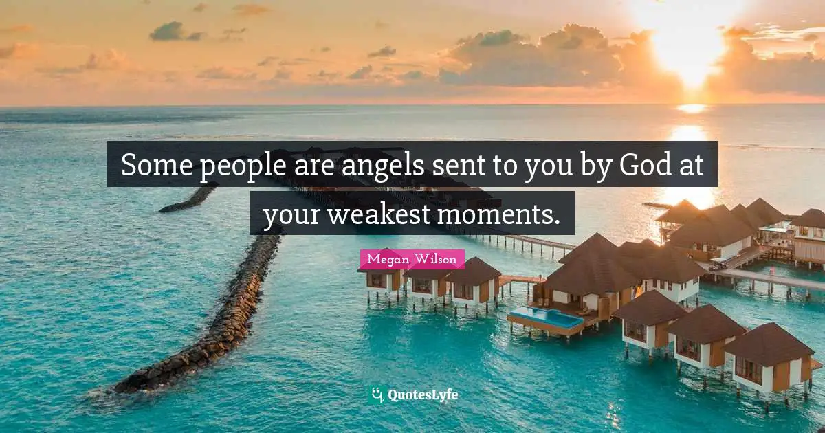 Some people are angels sent to you by God at your weakest moments.