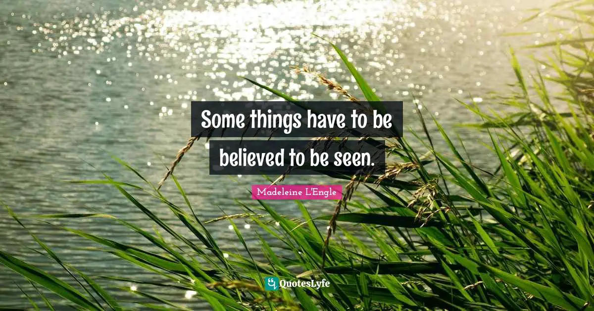 Some things have to be believed to be seen.