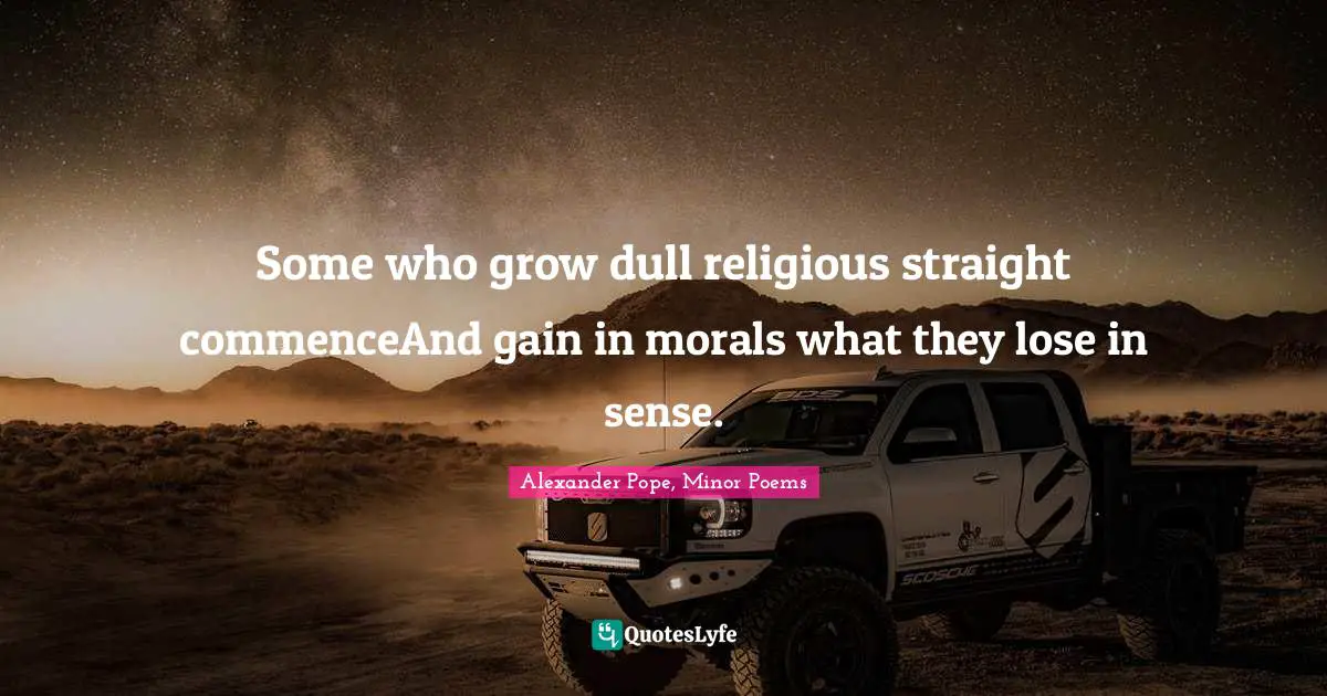 Some who grow dull religious straight commenceAnd gain in morals what they lose in sense.