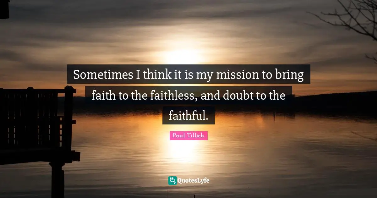 Sometimes I think it is my mission to bring faith to the faithless, and doubt to the faithful.