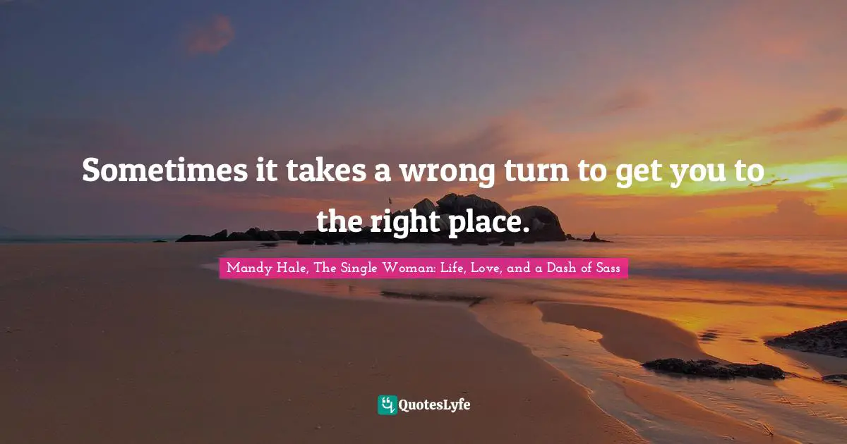 Mandy Hale, The Single Woman: Life, Love, and a Dash of Sass Quotes: Sometimes it takes a wrong turn to get you to the right place.