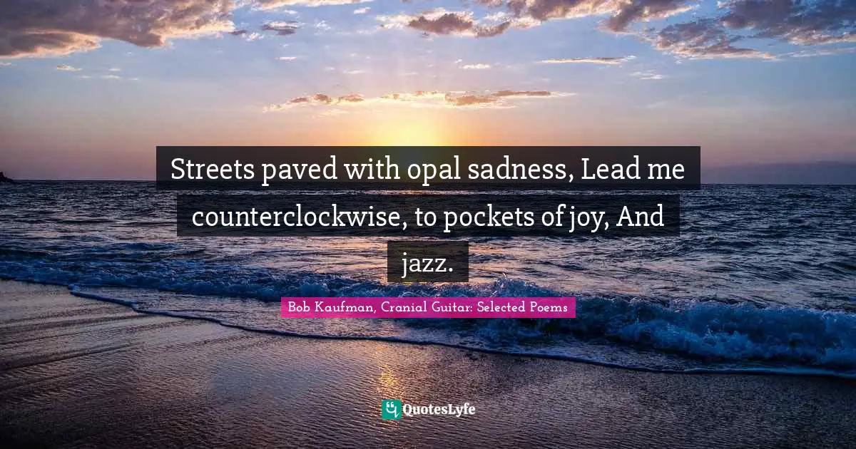 Streets paved with opal sadness, Lead me counterclockwise, to pockets of joy, And jazz.