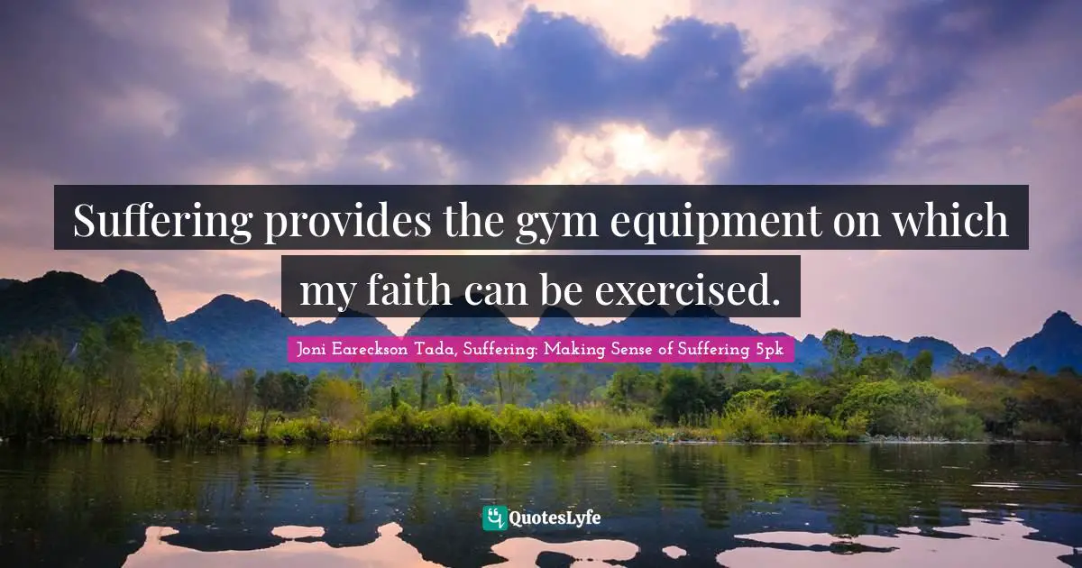 Suffering provides the gym equipment on which my faith can be exercised.