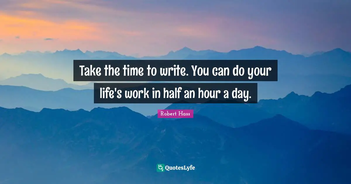 Take the time to write. You can do your life's work in half an hour a day.