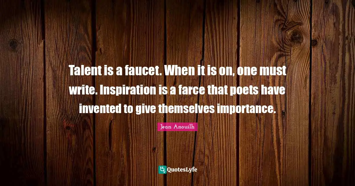 Talent is a faucet. When it is on, one must write. Inspiration is a farce that poets have invented to give themselves importance.