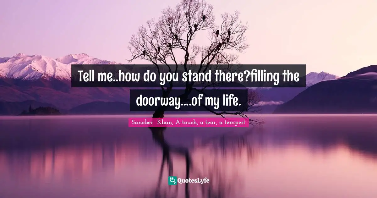 Tell me..how do you stand there?filling the doorway....of my life.
