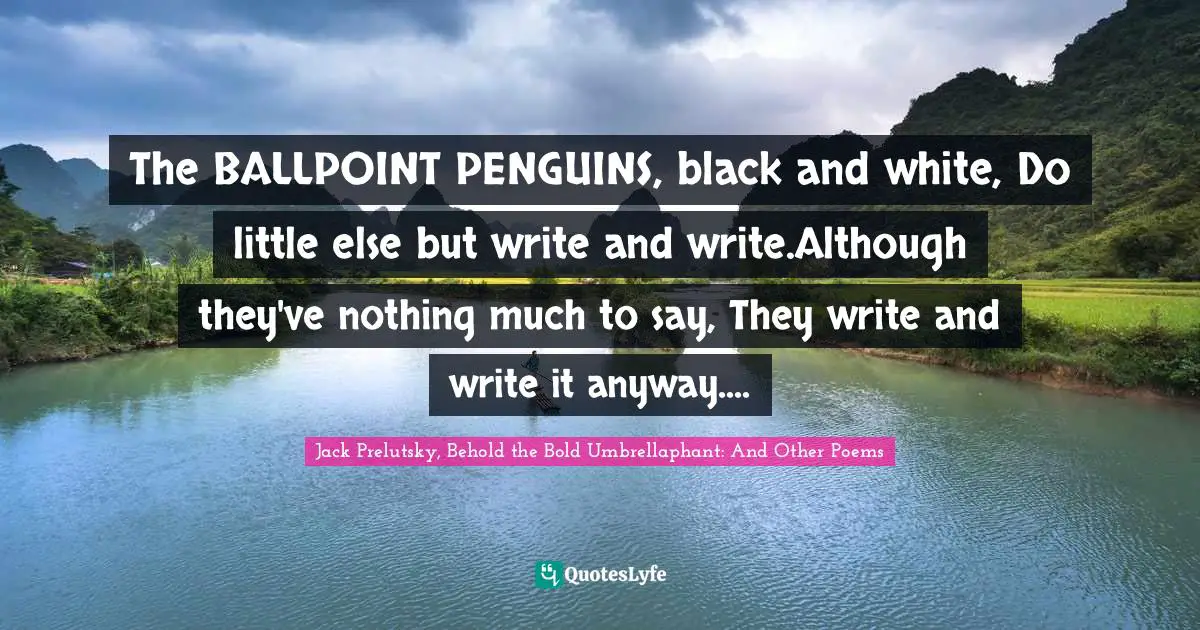 The BALLPOINT PENGUINS, black and white, Do little else but write and write.Although they've nothing much to say, They write and write it anyway....