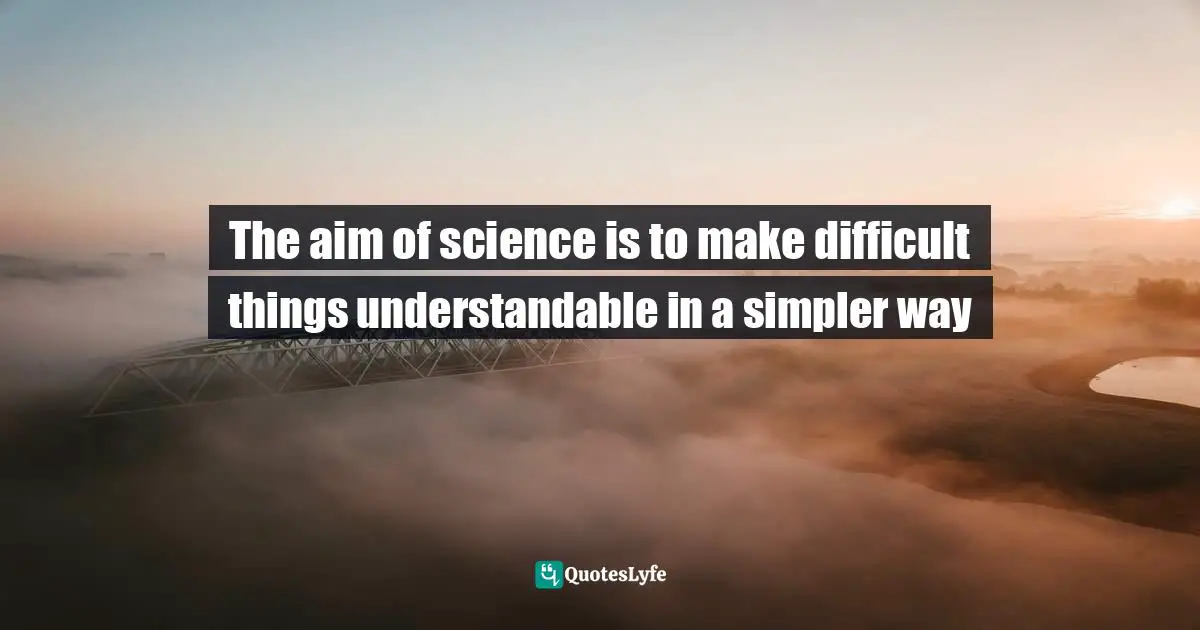 The aim of science is to make difficult things understandable in a simpler way
