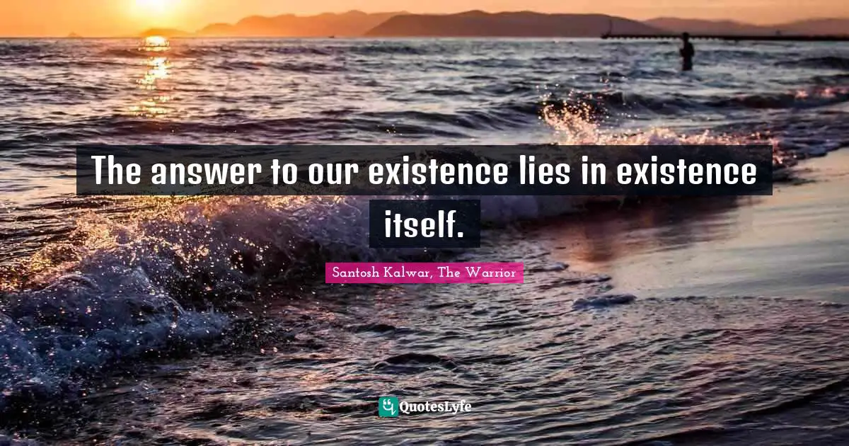The answer to our existence lies in existence itself.