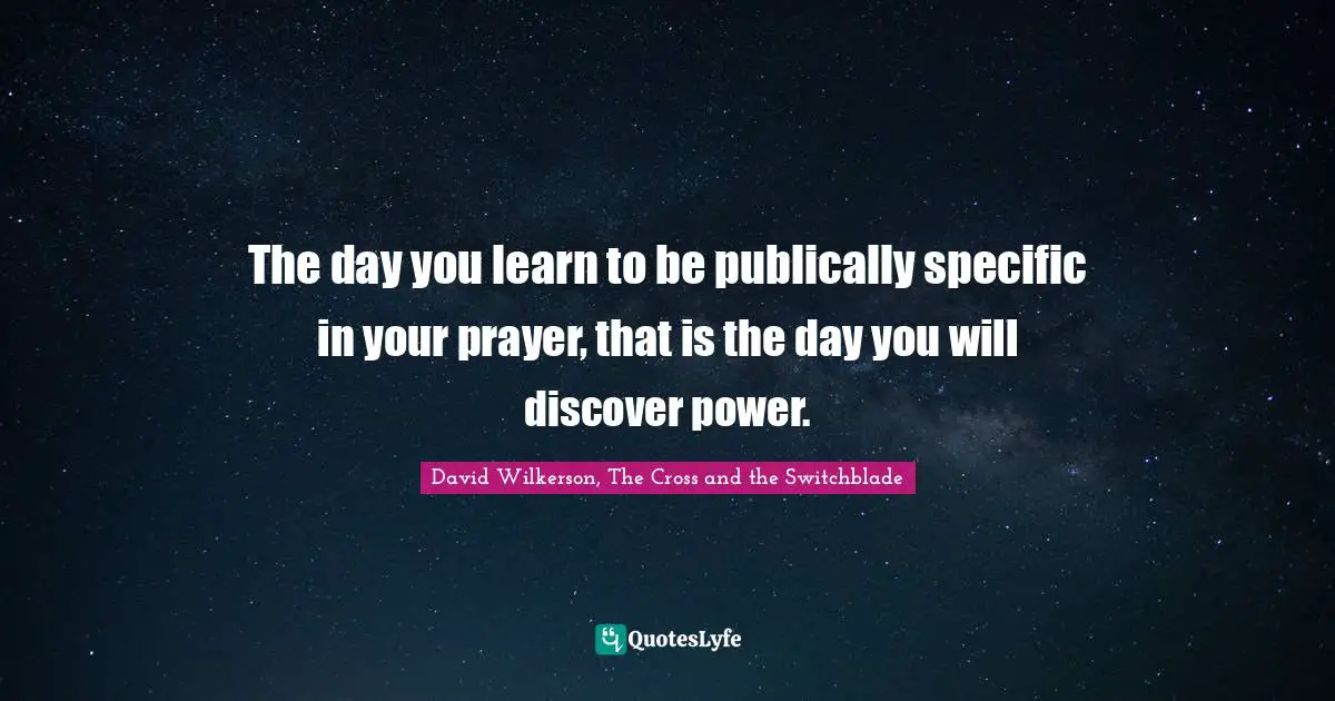 David Wilkerson Quotes: "The day you learn to be publically specific in your prayer, that is the day you will discover power."