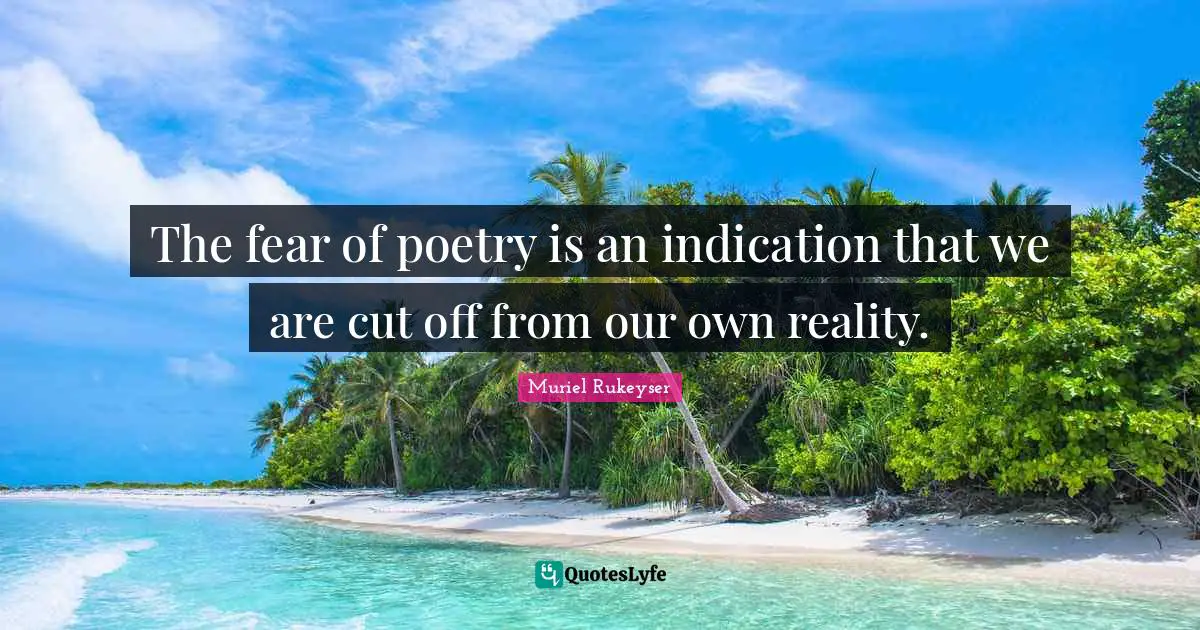 The fear of poetry is an indication that we are cut off from our own reality.