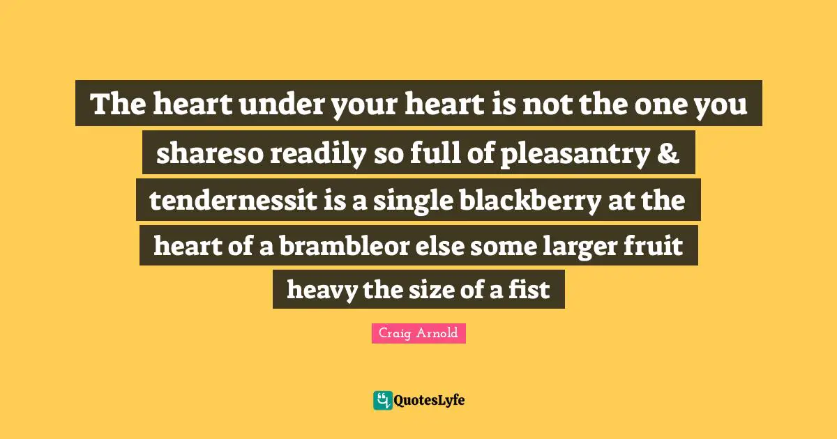 The heart under your heart is not the one you shareso readily so full of pleasantry & tendernessit is a single blackberry at the heart of a brambleor else some larger fruit heavy the size of a fist