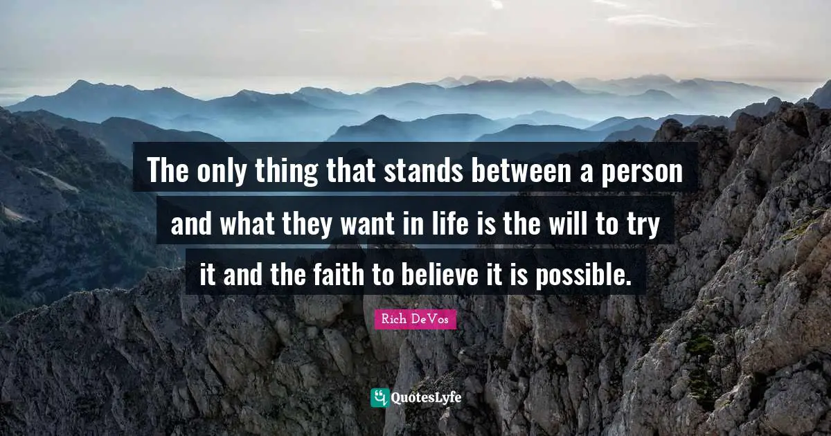 The only thing that stands between a person and what they want in life is the will to try it and the faith to believe it is possible.