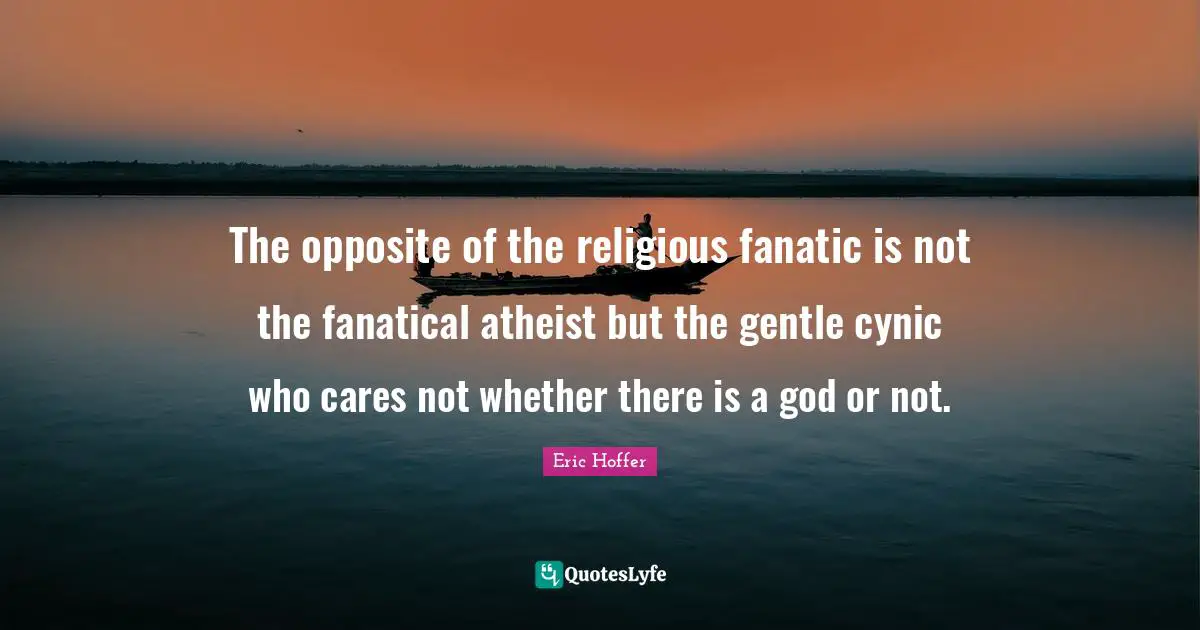 Eric Hoffer Quotes: "The opposite of the religious fanatic is not the fanatical atheist but the gentle cynic who cares not whether there is a god or not."