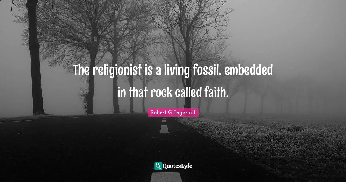 The religionist is a living fossil, embedded in that rock called faith.