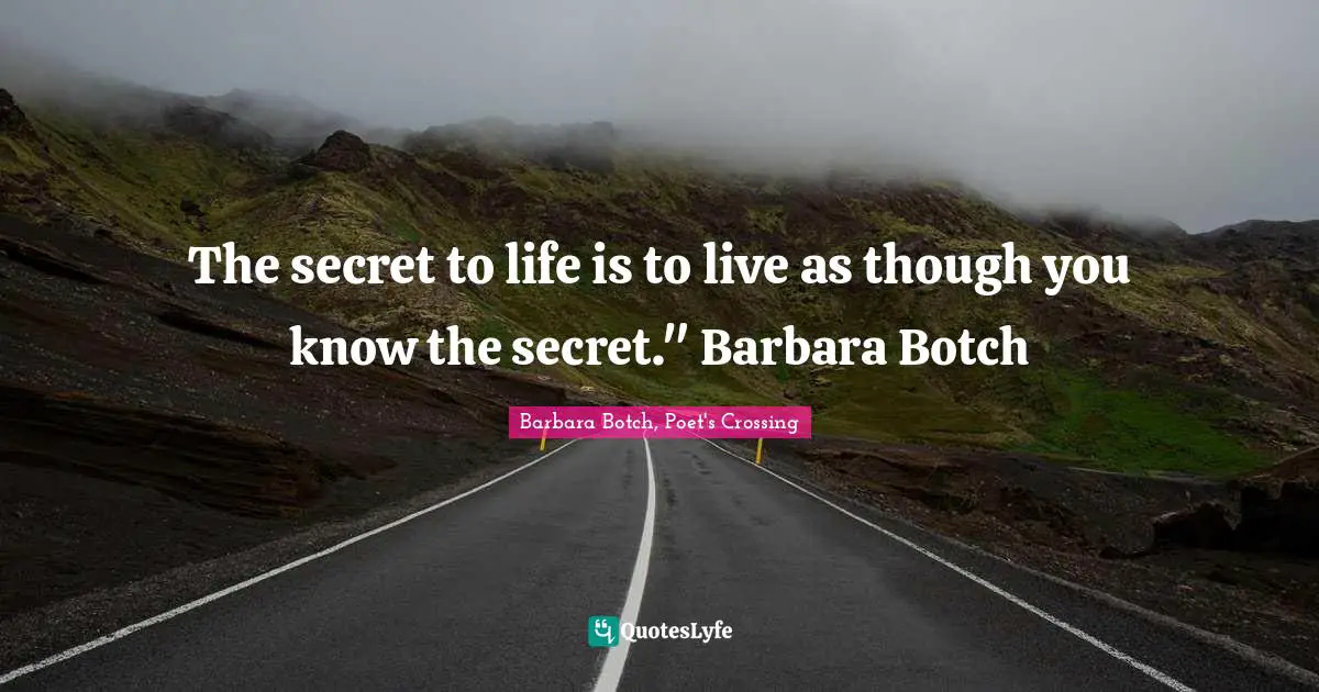 The secret to life is to live as though you know the secret." Barbara Botch