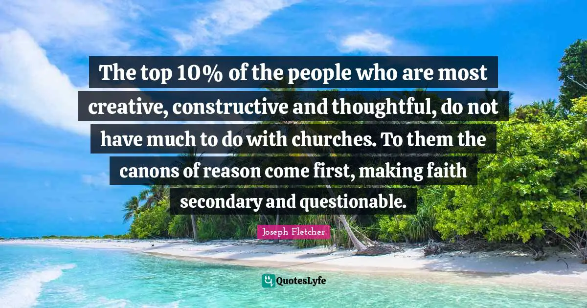 The top 10% of the people who are most creative, constructive and thoughtful, do not have much to do with churches. To them the canons of reason come first, making faith secondary and questionable.