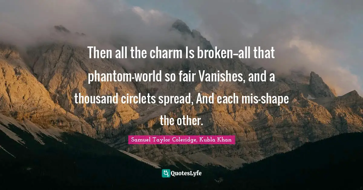 Then all the charm Is broken--all that phantom-world so fair Vanishes, and a thousand circlets spread, And each mis-shape the other.