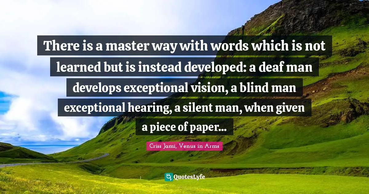 Building Up Quotes: "There is a master way with words which is not learned but is instead developed: a deaf man develops exceptional vision, a blind man exceptional hearing, a silent man, when given a piece of paper..."