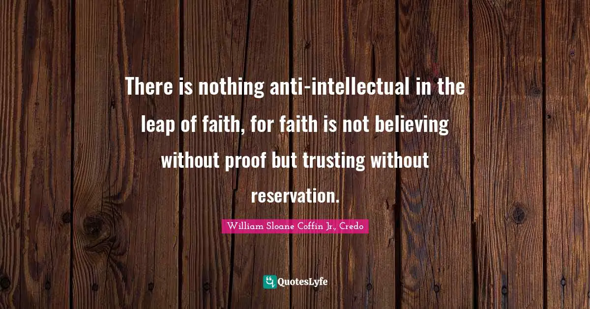 There is nothing anti-intellectual in the leap of faith, for faith is not believing without proof but trusting without reservation.