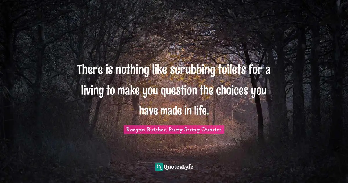 Raegan Butcher, Rusty String Quartet Quotes: "There is nothing like scrubbing toilets for a living to make you question the choices you have made in life."